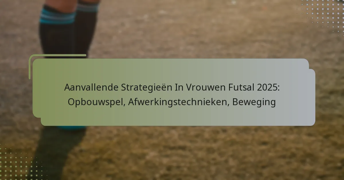 Aanvallende Strategieën In Vrouwen Futsal 2025: Opbouwspel, Afwerkingstechnieken, Beweging