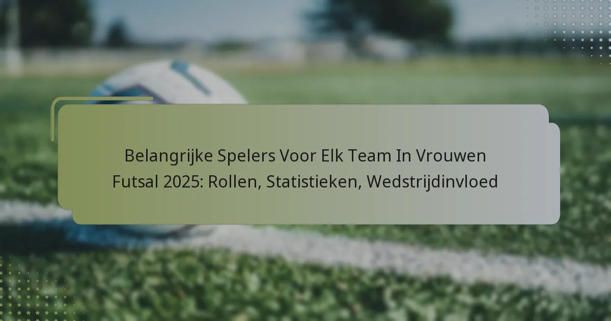 Belangrijke Spelers Voor Elk Team In Vrouwen Futsal 2025: Rollen, Statistieken, Wedstrijdinvloed