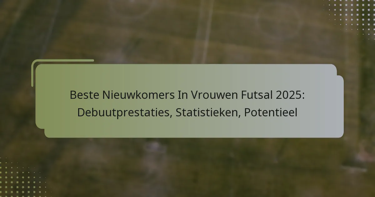 Beste Nieuwkomers In Vrouwen Futsal 2025: Debuutprestaties, Statistieken, Potentieel