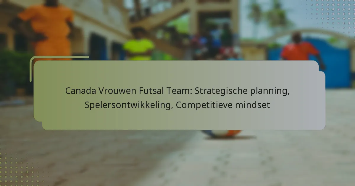 Canada Vrouwen Futsal Team: Strategische planning, Spelersontwikkeling, Competitieve mindset