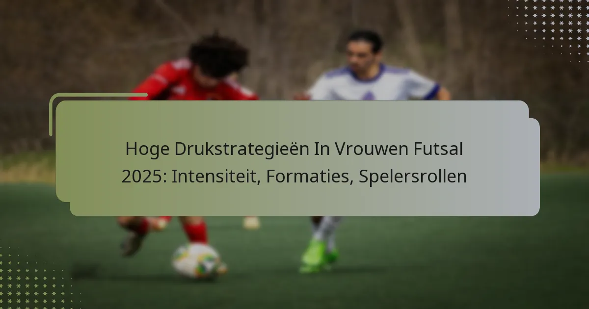 Hoge Drukstrategieën In Vrouwen Futsal 2025: Intensiteit, Formaties, Spelersrollen