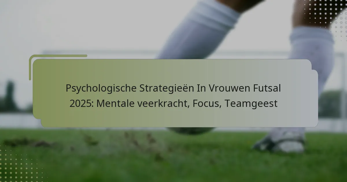 Psychologische Strategieën In Vrouwen Futsal 2025: Mentale veerkracht, Focus, Teamgeest