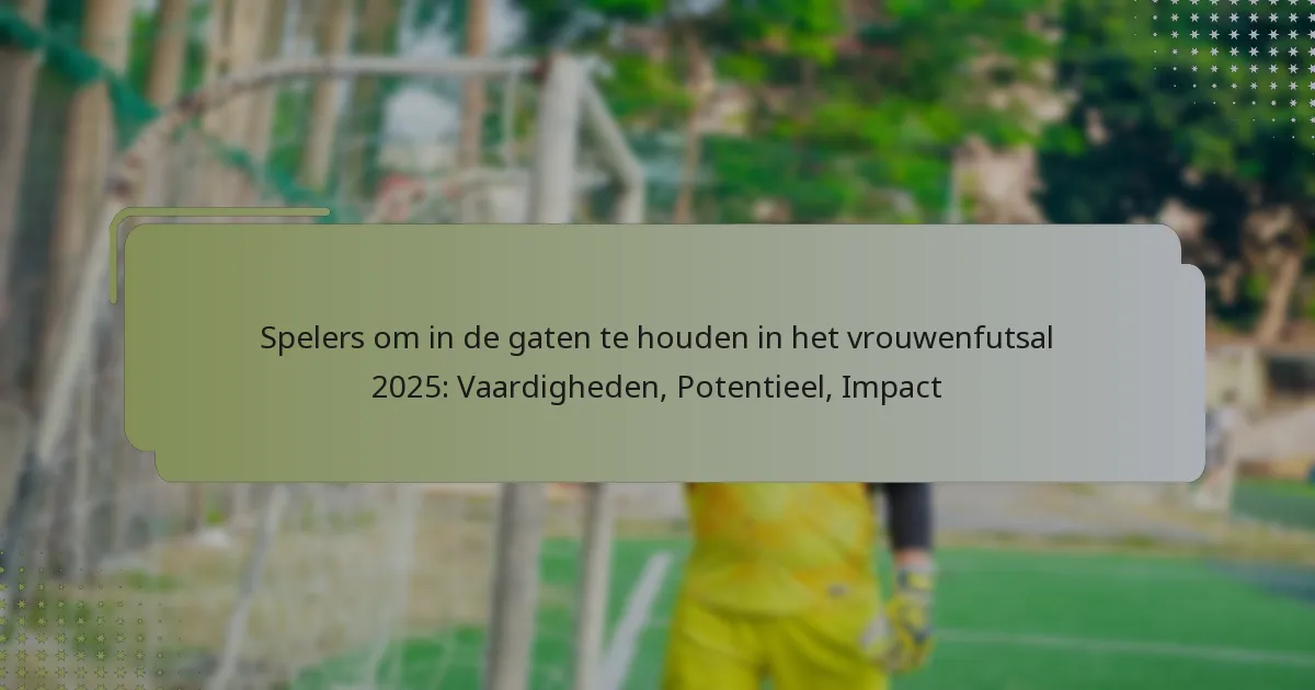 Spelers om in de gaten te houden in het vrouwenfutsal 2025: Vaardigheden, Potentieel, Impact