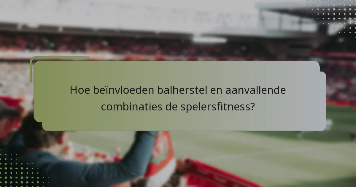 Hoe beïnvloeden balherstel en aanvallende combinaties de spelersfitness?