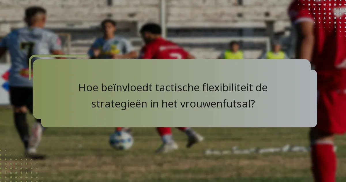 Hoe beïnvloedt tactische flexibiliteit de strategieën in het vrouwenfutsal?