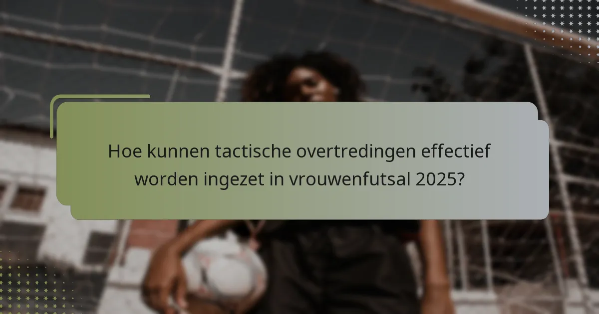 Hoe kunnen tactische overtredingen effectief worden ingezet in vrouwenfutsal 2025?