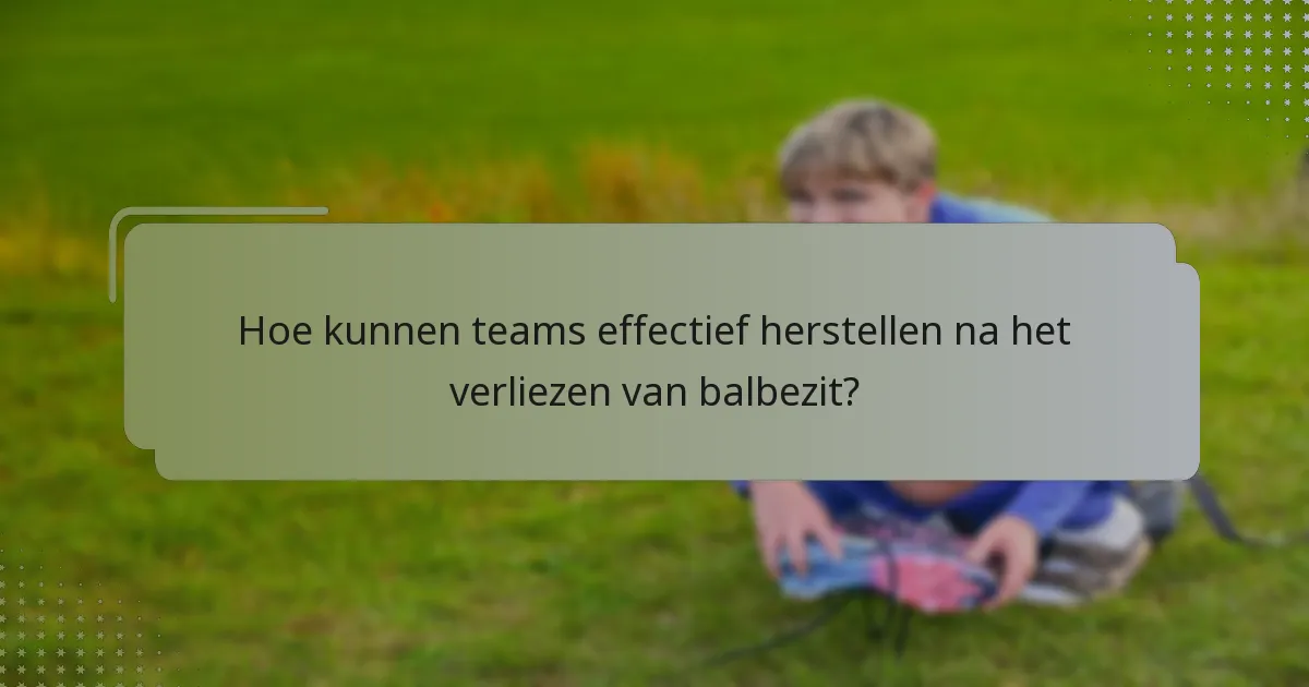 Hoe kunnen teams effectief herstellen na het verliezen van balbezit?