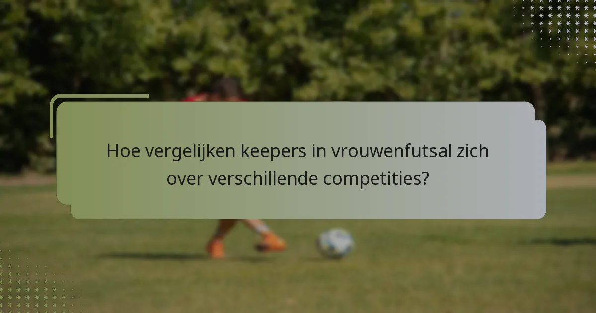 Hoe vergelijken keepers in vrouwenfutsal zich over verschillende competities?