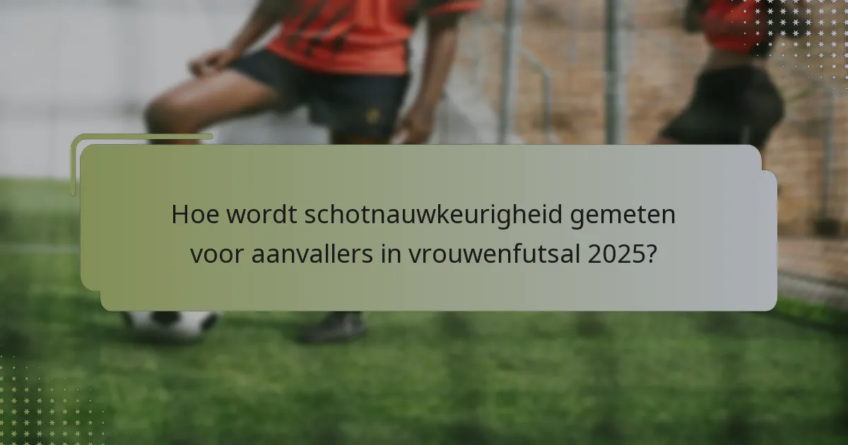 Hoe wordt schotnauwkeurigheid gemeten voor aanvallers in vrouwenfutsal 2025?