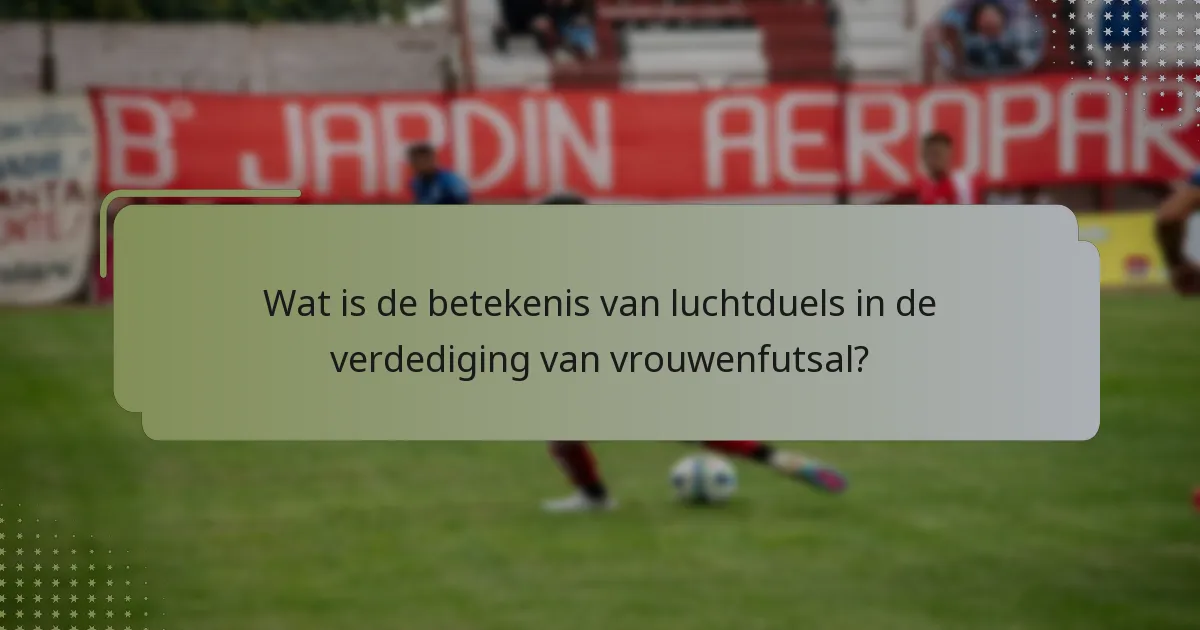 Wat is de betekenis van luchtduels in de verdediging van vrouwenfutsal?