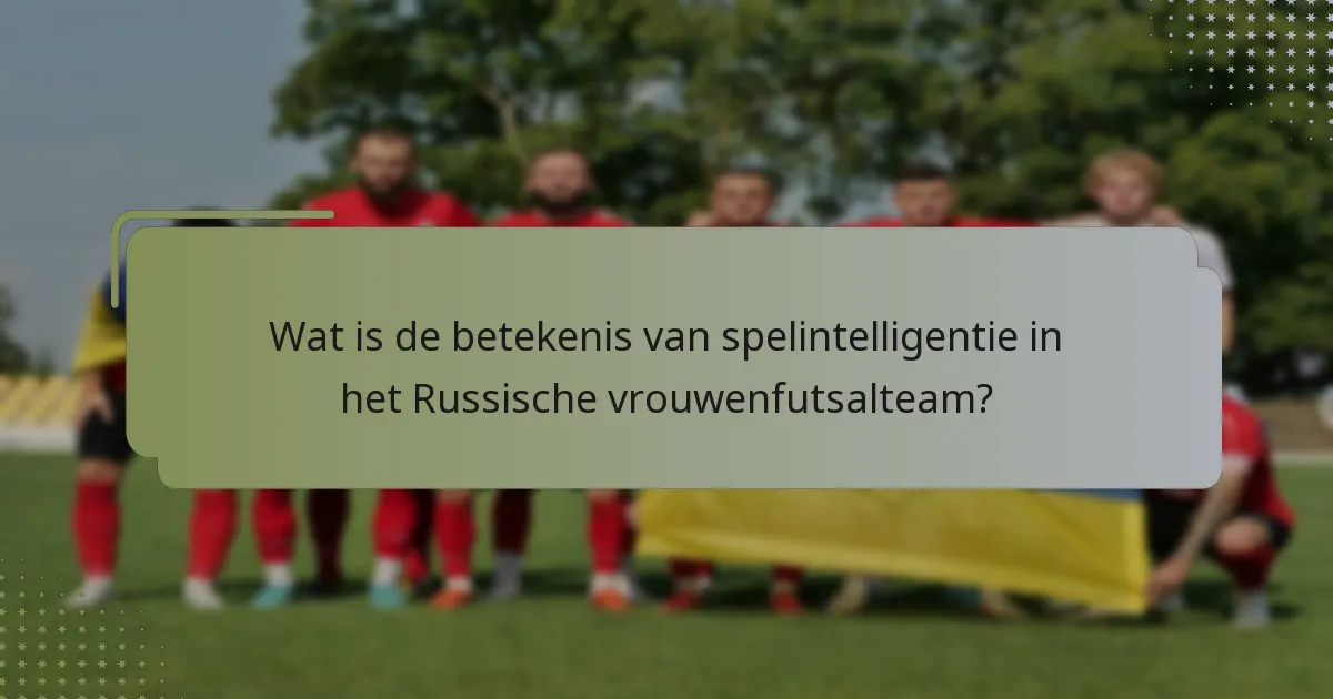 Wat is de betekenis van spelintelligentie in het Russische vrouwenfutsalteam?