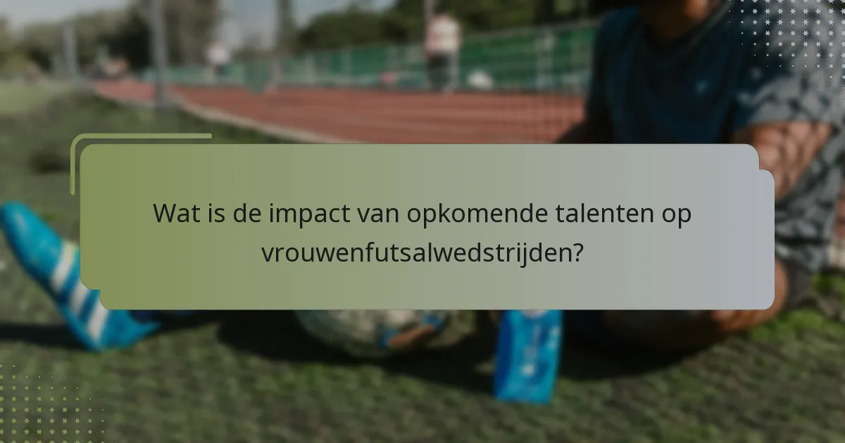 Wat is de impact van opkomende talenten op vrouwenfutsalwedstrijden?