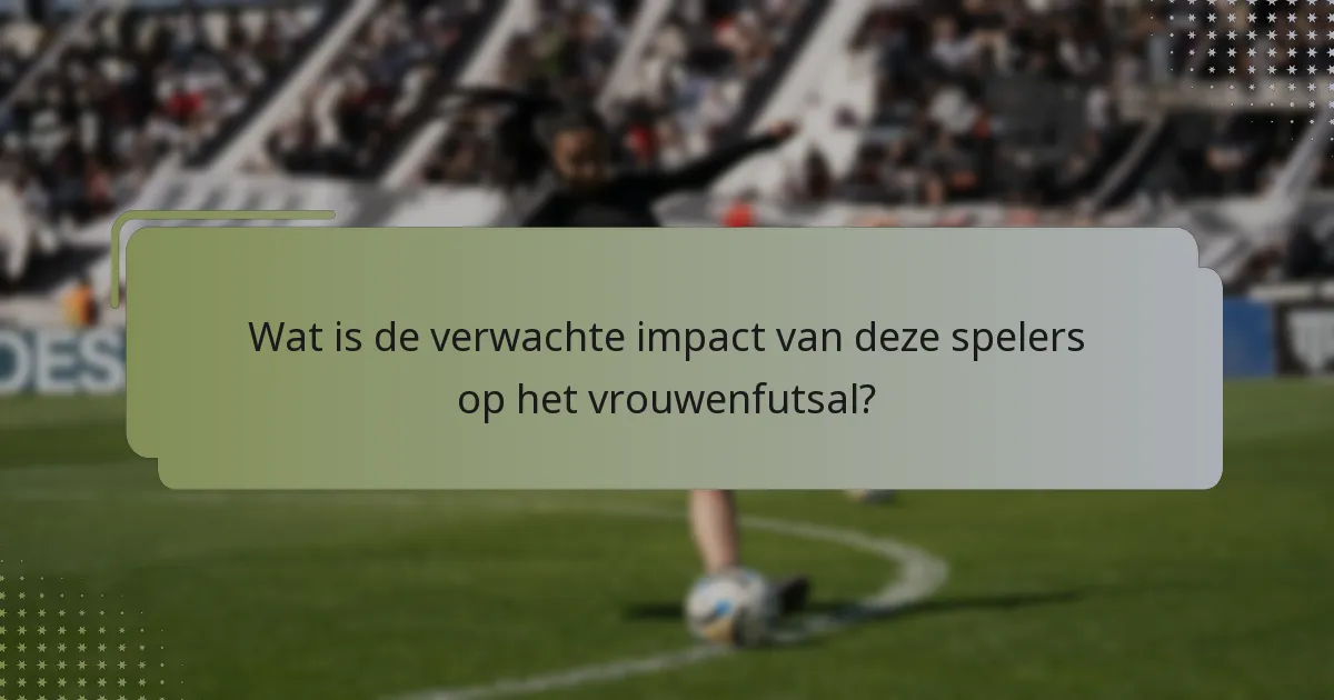 Wat is de verwachte impact van deze spelers op het vrouwenfutsal?