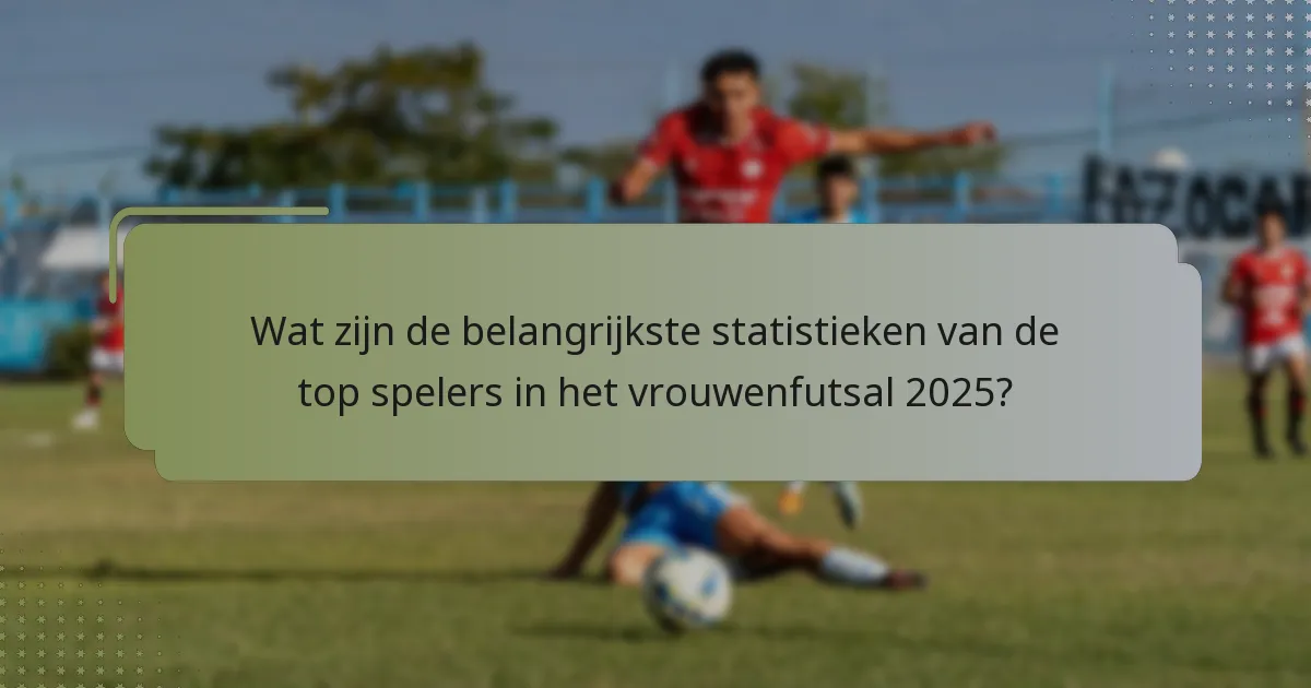 Wat zijn de belangrijkste statistieken van de top spelers in het vrouwenfutsal 2025?