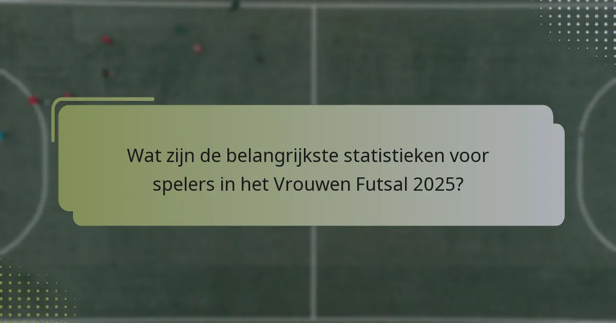 Wat zijn de belangrijkste statistieken voor spelers in het Vrouwen Futsal 2025?