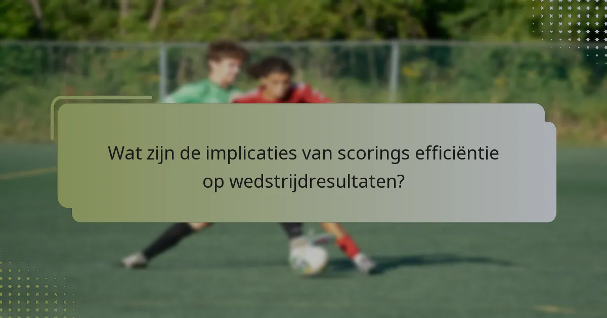 Wat zijn de implicaties van scorings efficiëntie op wedstrijdresultaten?