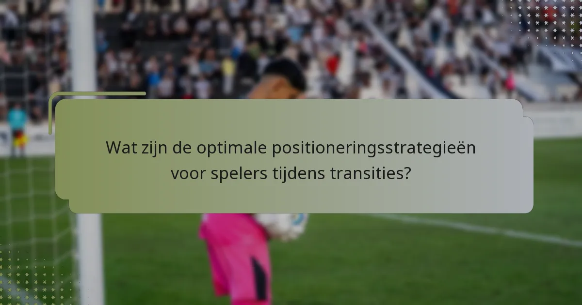 Wat zijn de optimale positioneringsstrategieën voor spelers tijdens transities?