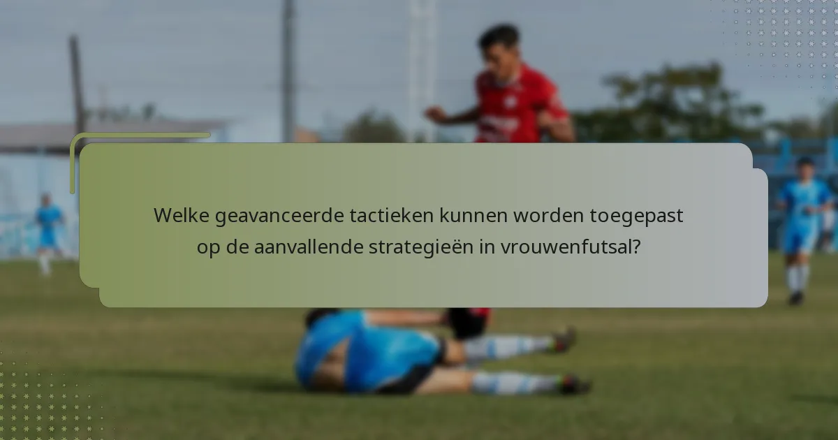 Welke geavanceerde tactieken kunnen worden toegepast op de aanvallende strategieën in vrouwenfutsal?