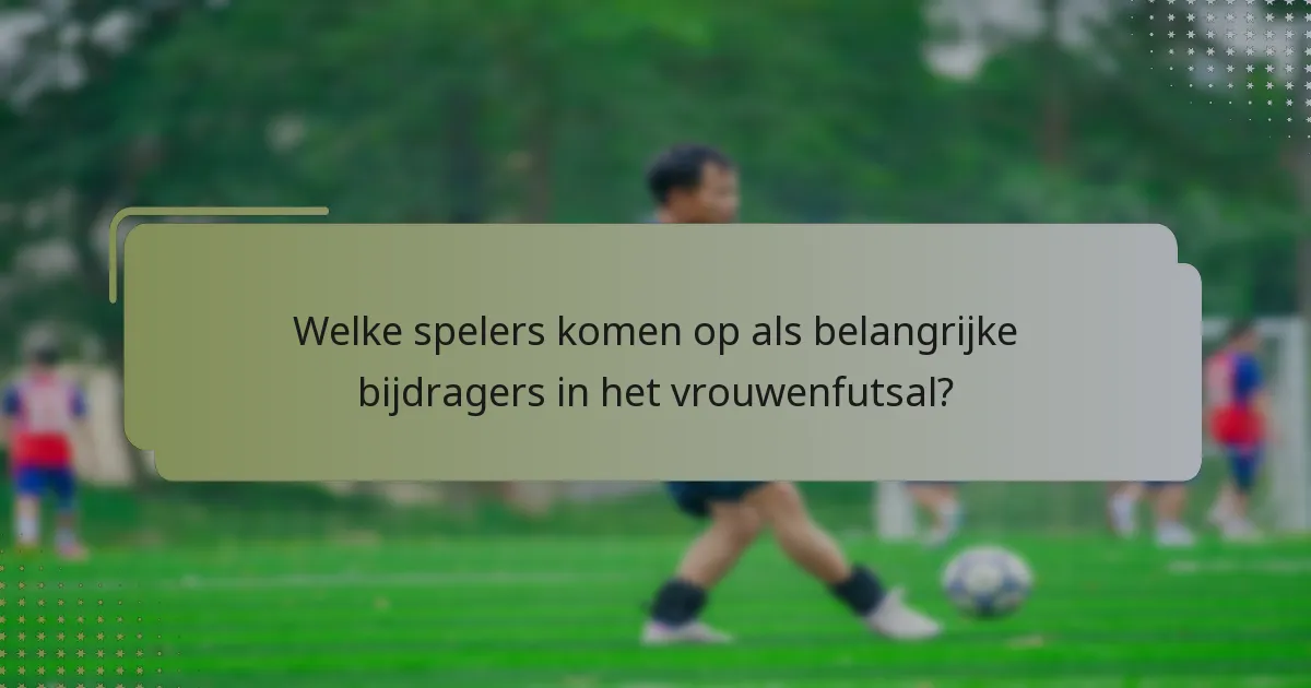Welke spelers komen op als belangrijke bijdragers in het vrouwenfutsal?