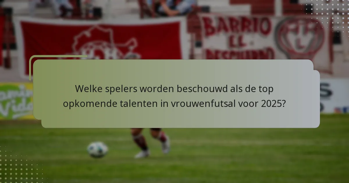 Welke spelers worden beschouwd als de top opkomende talenten in vrouwenfutsal voor 2025?