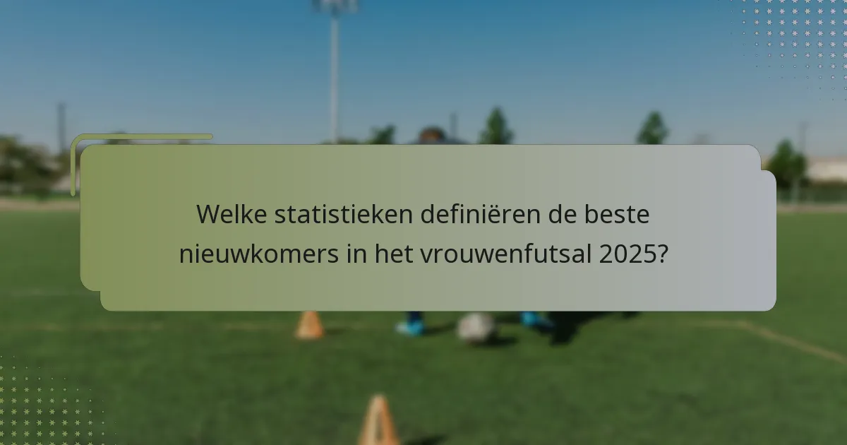 Welke statistieken definiëren de beste nieuwkomers in het vrouwenfutsal 2025?