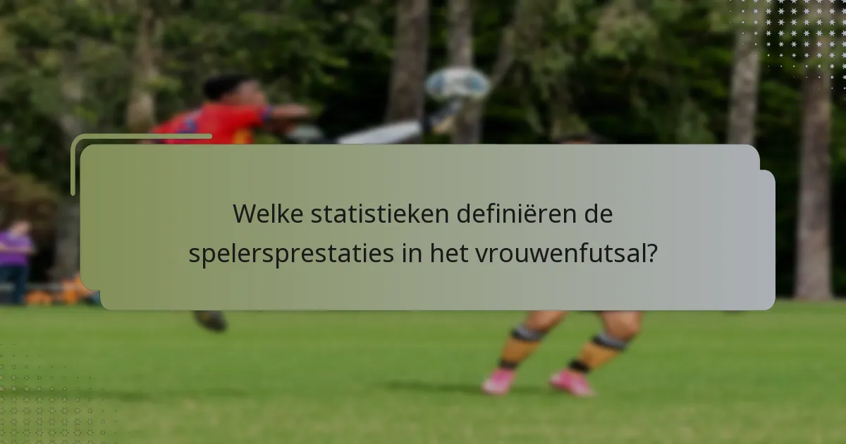 Welke statistieken definiëren de spelersprestaties in het vrouwenfutsal?