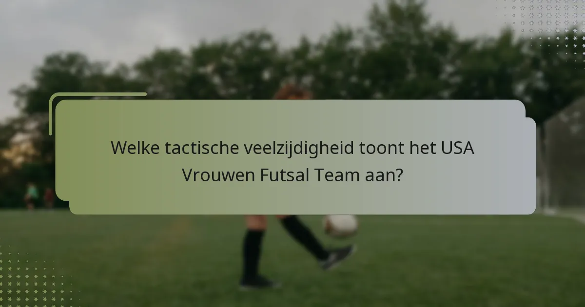 Welke tactische veelzijdigheid toont het USA Vrouwen Futsal Team aan?