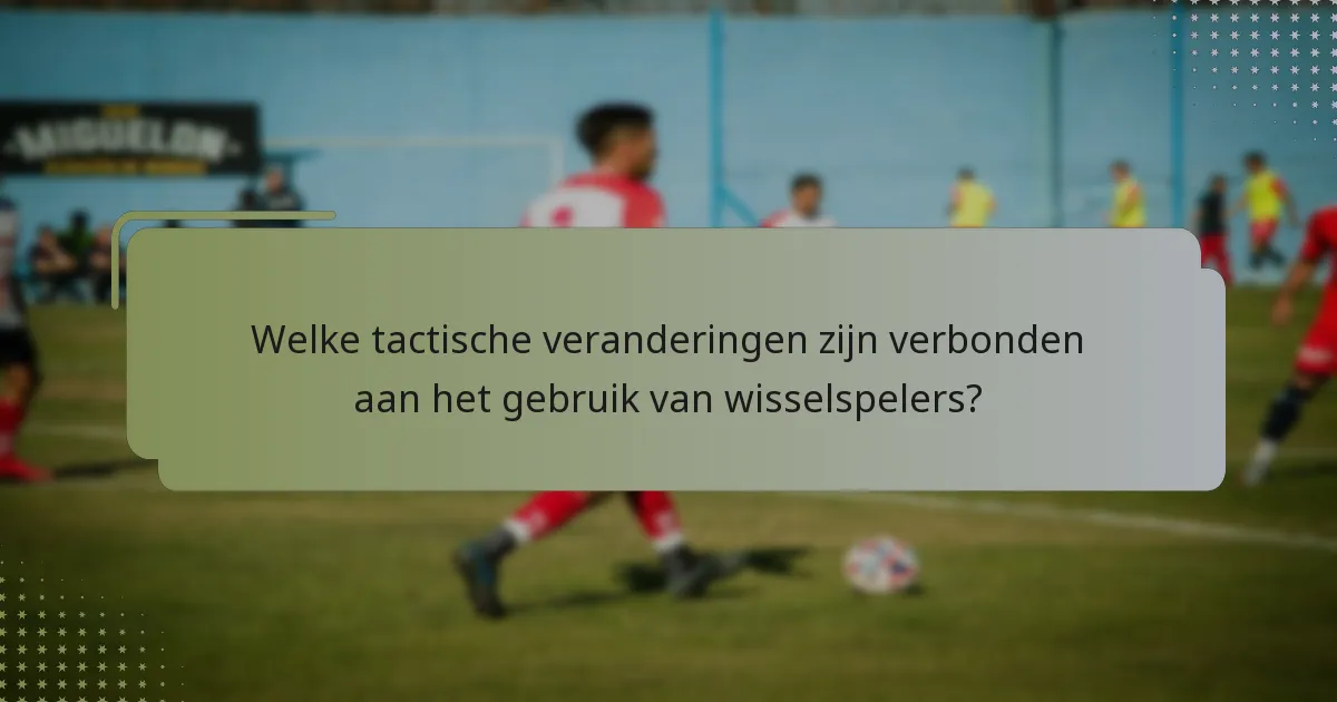 Welke tactische veranderingen zijn verbonden aan het gebruik van wisselspelers?