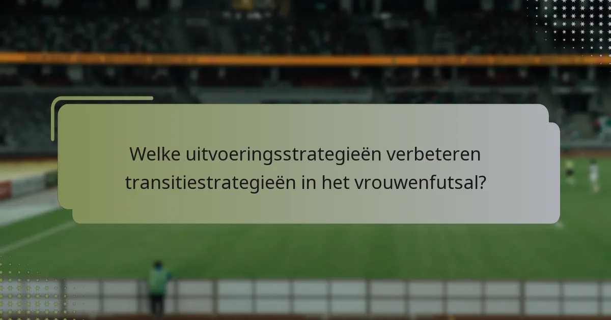 Welke uitvoeringsstrategieën verbeteren transitiestrategieën in het vrouwenfutsal?