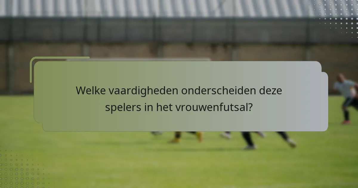 Welke vaardigheden onderscheiden deze spelers in het vrouwenfutsal?