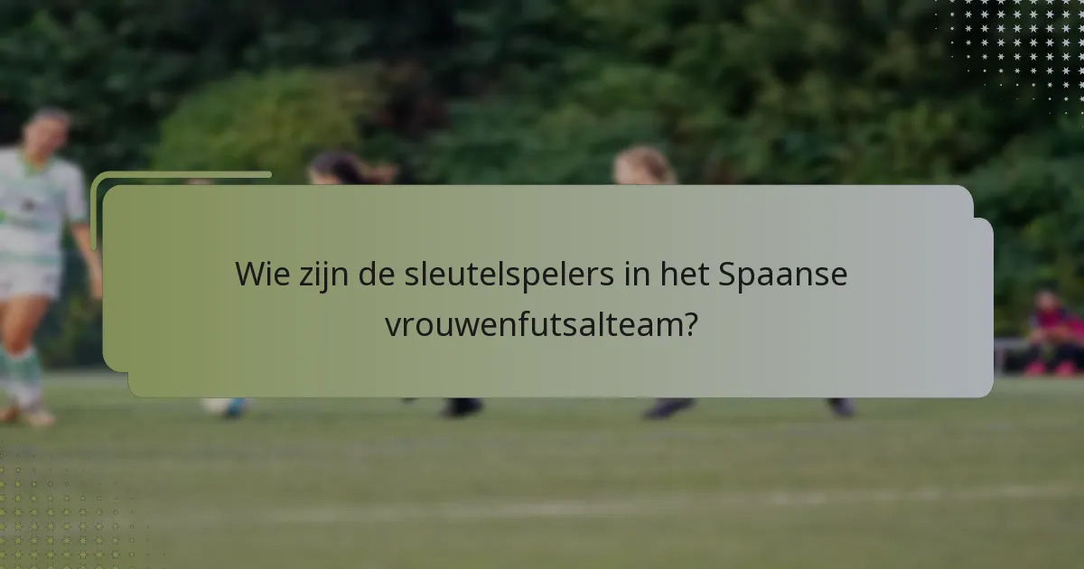 Wie zijn de sleutelspelers in het Spaanse vrouwenfutsalteam?